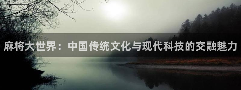 杜邦娱乐平台登录入口：麻将大世界：中国传统文化与现代科技的交