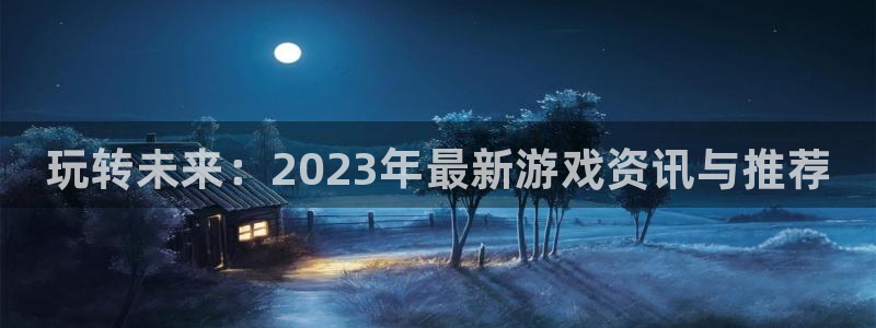杜邦娱乐咨询：玩转未来：2023年最新游戏资讯与推荐