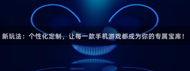 杜邦娱乐平台官方网站：新玩法：个性化定制，让每一款手机游戏都
