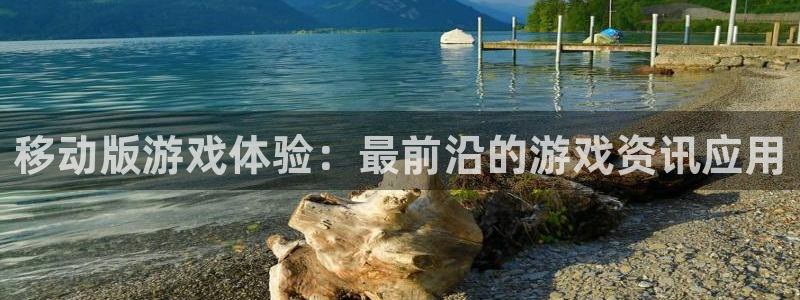 杜邦娱乐开户测速：移动版游戏体验：最前沿的游戏资讯应用
