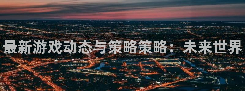 杜邦娱乐游戏：最新游戏动态与策略策略：未来世界