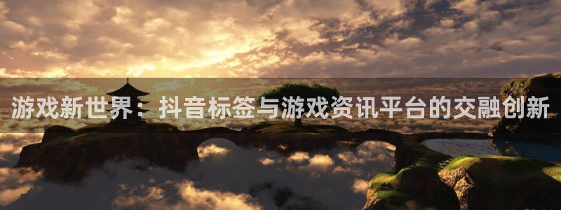 杜邦娱乐网页登录入口下载：游戏新世界：抖音标签与游戏资讯平台