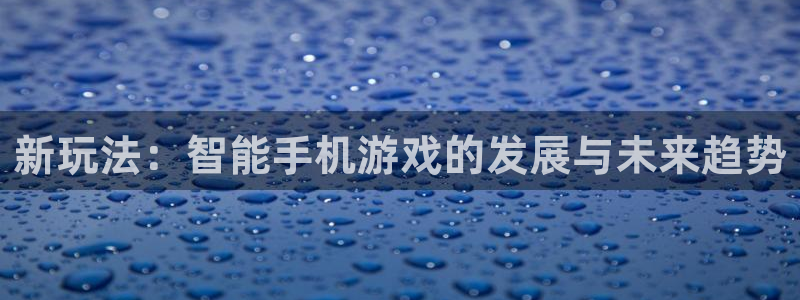 杜邦娱乐app下载：新玩法：智能手机游戏的发展与未来趋势