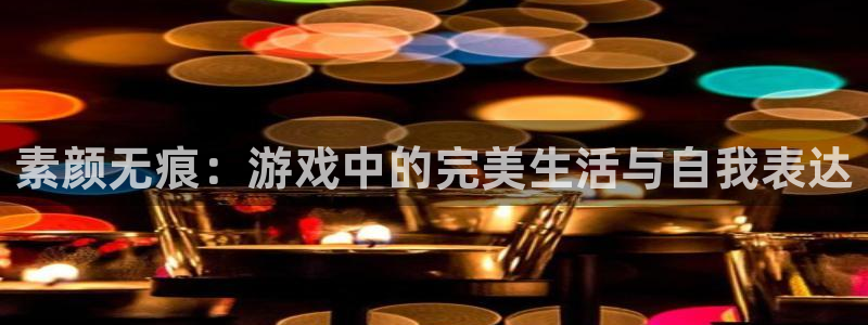 杜邦娱乐登录网址：素颜无痕：游戏中的完美生活与自我表达