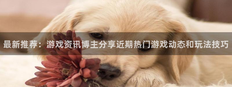 杜邦娱乐注册开户：最新推荐：游戏资讯博主分享近期热门游戏动态